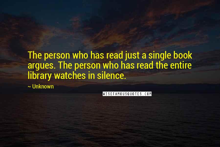 Unknown Quotes: The person who has read just a single book argues. The person who has read the entire library watches in silence.