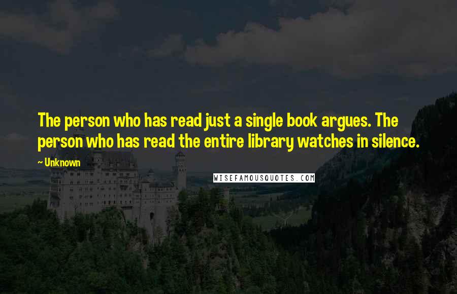 Unknown Quotes: The person who has read just a single book argues. The person who has read the entire library watches in silence.