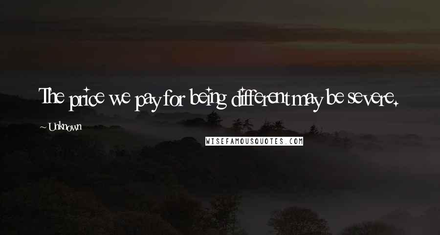 Unknown Quotes: The price we pay for being different may be severe.