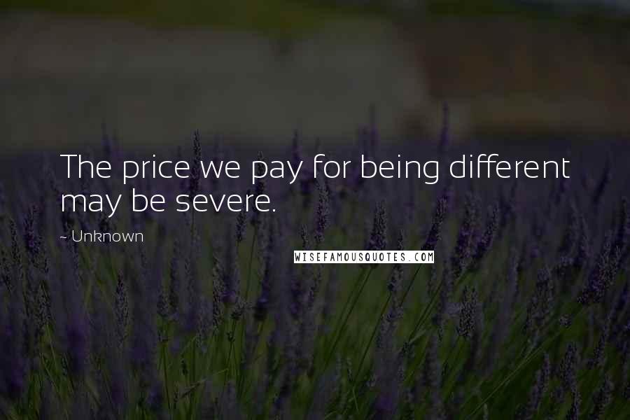 Unknown Quotes: The price we pay for being different may be severe.