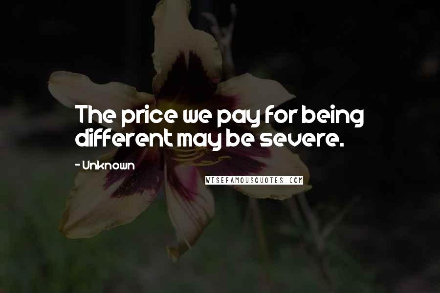 Unknown Quotes: The price we pay for being different may be severe.