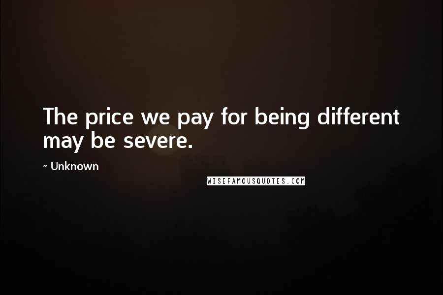 Unknown Quotes: The price we pay for being different may be severe.