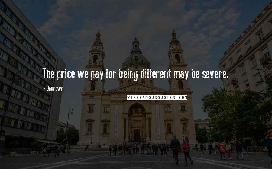 Unknown Quotes: The price we pay for being different may be severe.