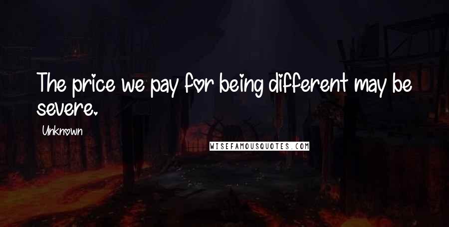 Unknown Quotes: The price we pay for being different may be severe.