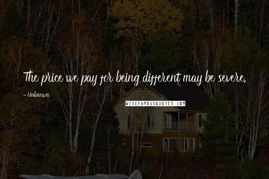 Unknown Quotes: The price we pay for being different may be severe.