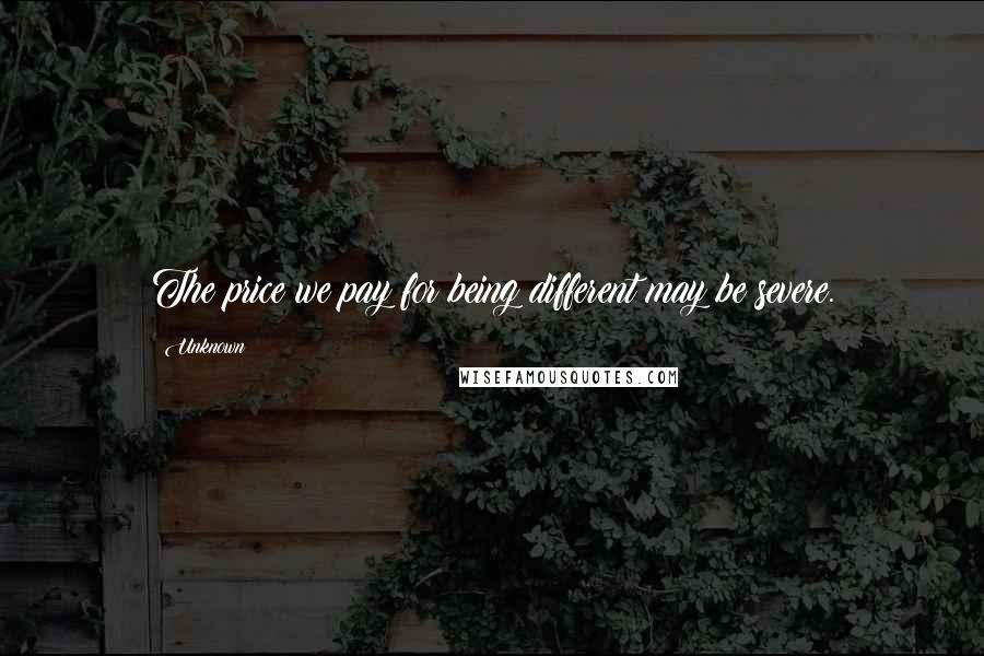 Unknown Quotes: The price we pay for being different may be severe.