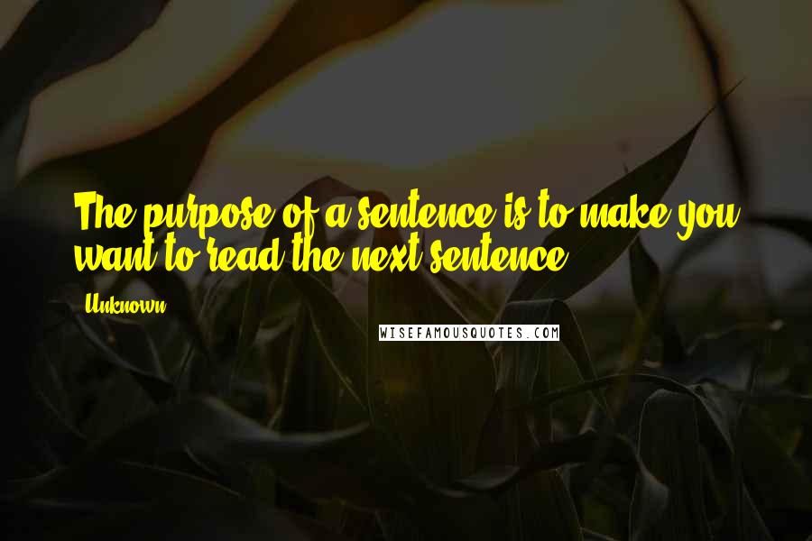 Unknown Quotes: The purpose of a sentence is to make you want to read the next sentence.