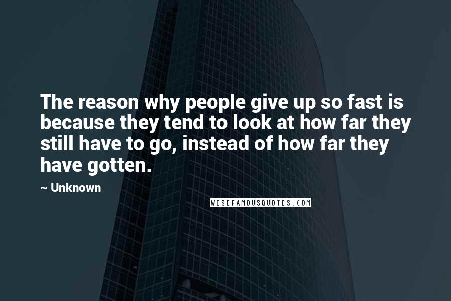 Unknown Quotes: The reason why people give up so fast is because they tend to look at how far they still have to go, instead of how far they have gotten.
