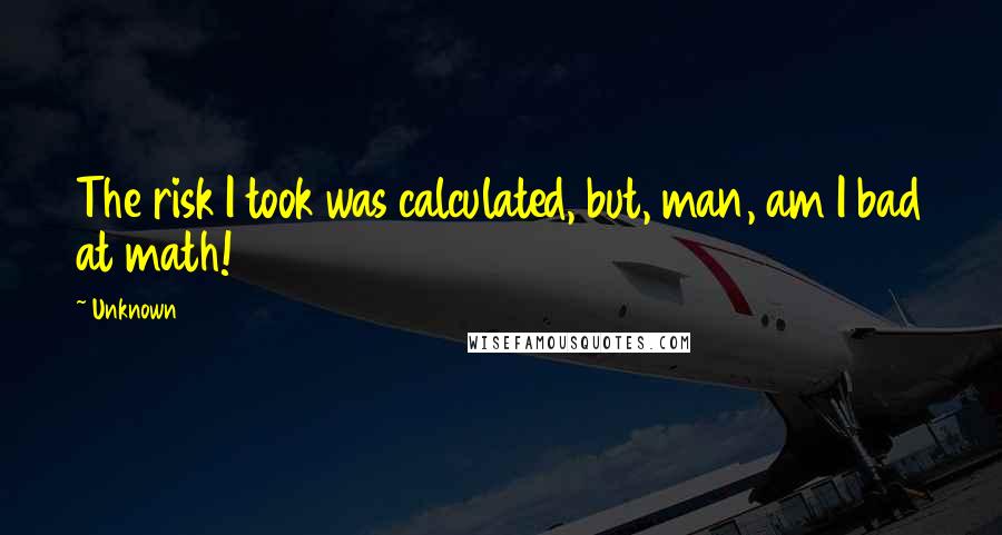Unknown Quotes: The risk I took was calculated, but, man, am I bad at math!