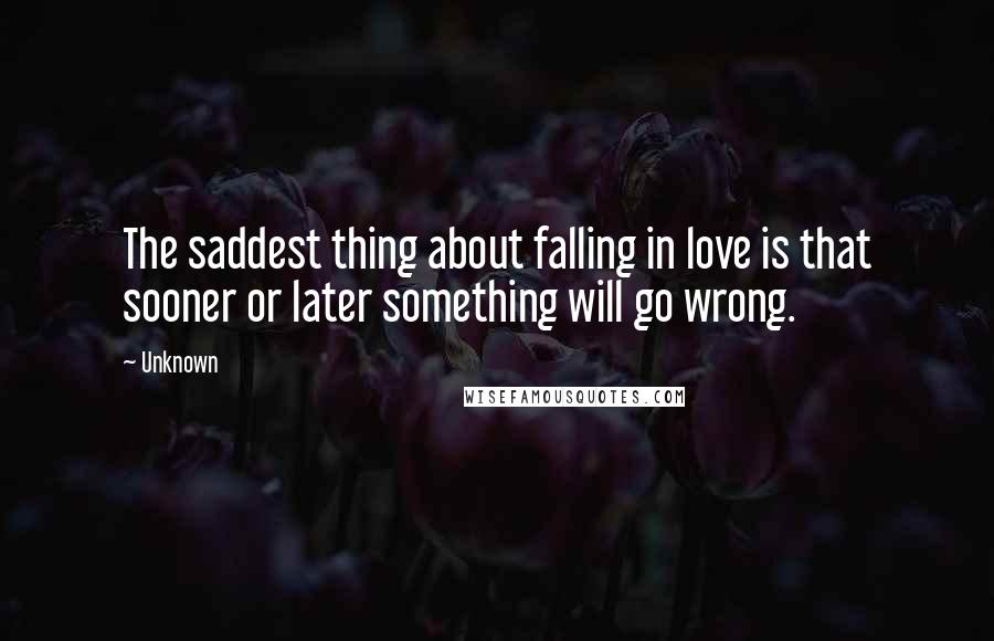 Unknown Quotes: The saddest thing about falling in love is that sooner or later something will go wrong.