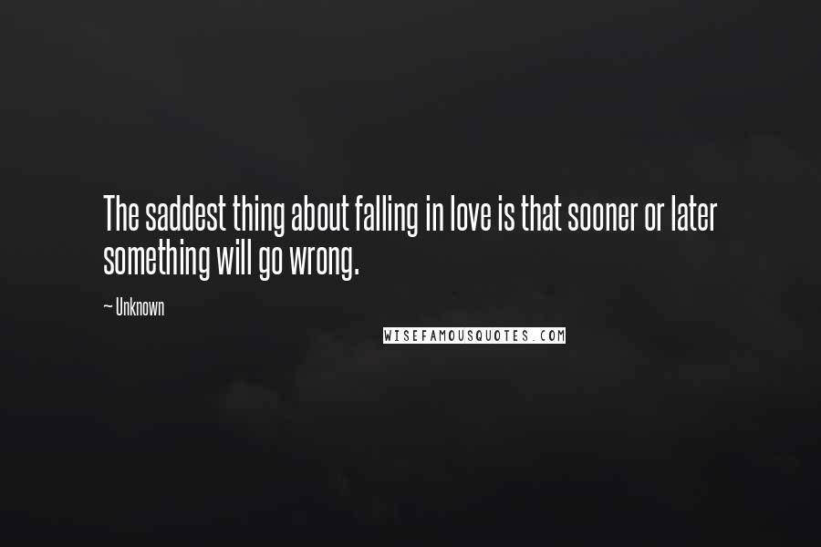 Unknown Quotes: The saddest thing about falling in love is that sooner or later something will go wrong.