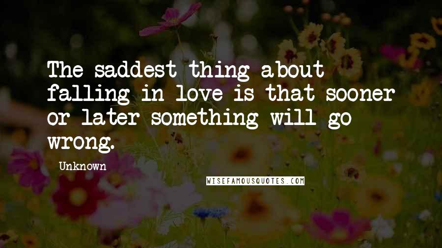 Unknown Quotes: The saddest thing about falling in love is that sooner or later something will go wrong.