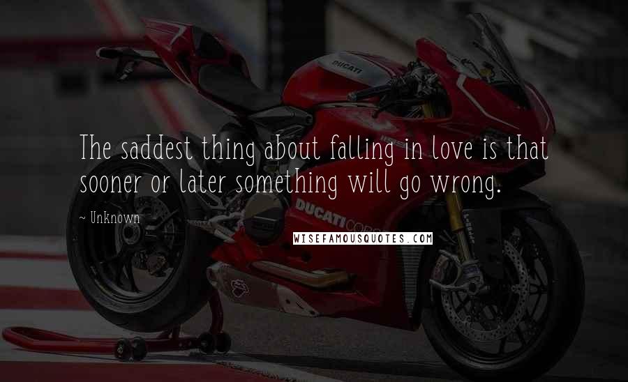 Unknown Quotes: The saddest thing about falling in love is that sooner or later something will go wrong.