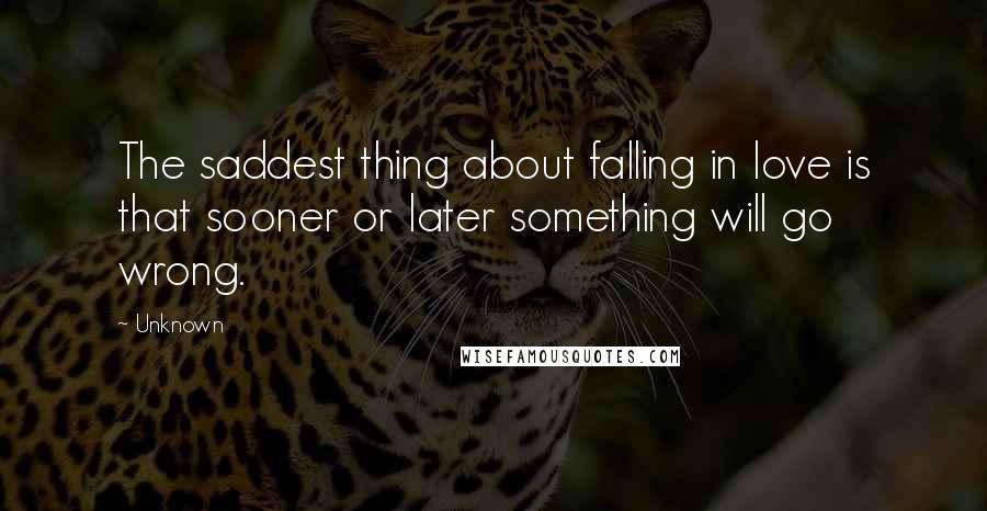 Unknown Quotes: The saddest thing about falling in love is that sooner or later something will go wrong.