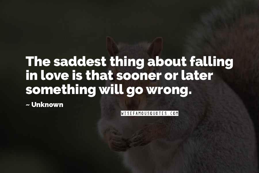 Unknown Quotes: The saddest thing about falling in love is that sooner or later something will go wrong.