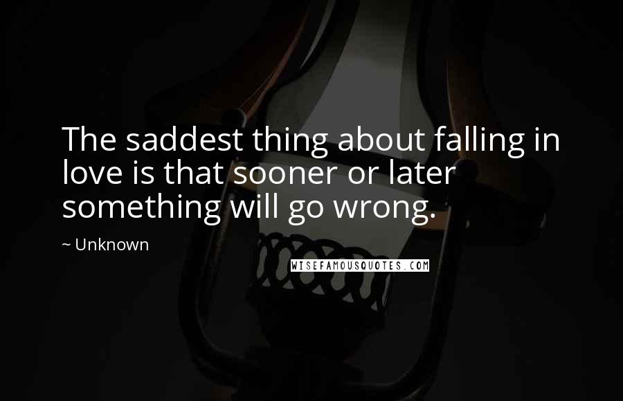 Unknown Quotes: The saddest thing about falling in love is that sooner or later something will go wrong.