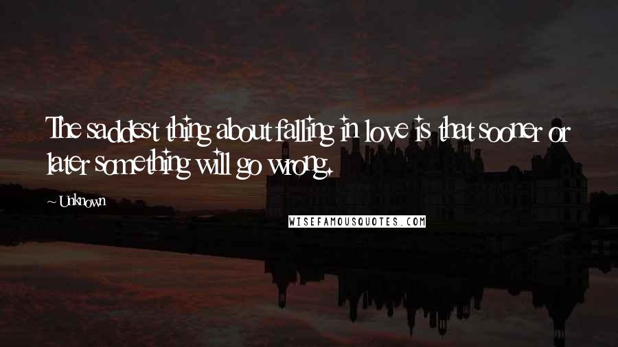 Unknown Quotes: The saddest thing about falling in love is that sooner or later something will go wrong.