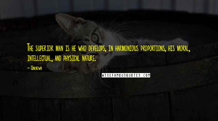 Unknown Quotes: The superior man is he who develops, in harmonious proportions, his moral, intellectual, and physical nature.