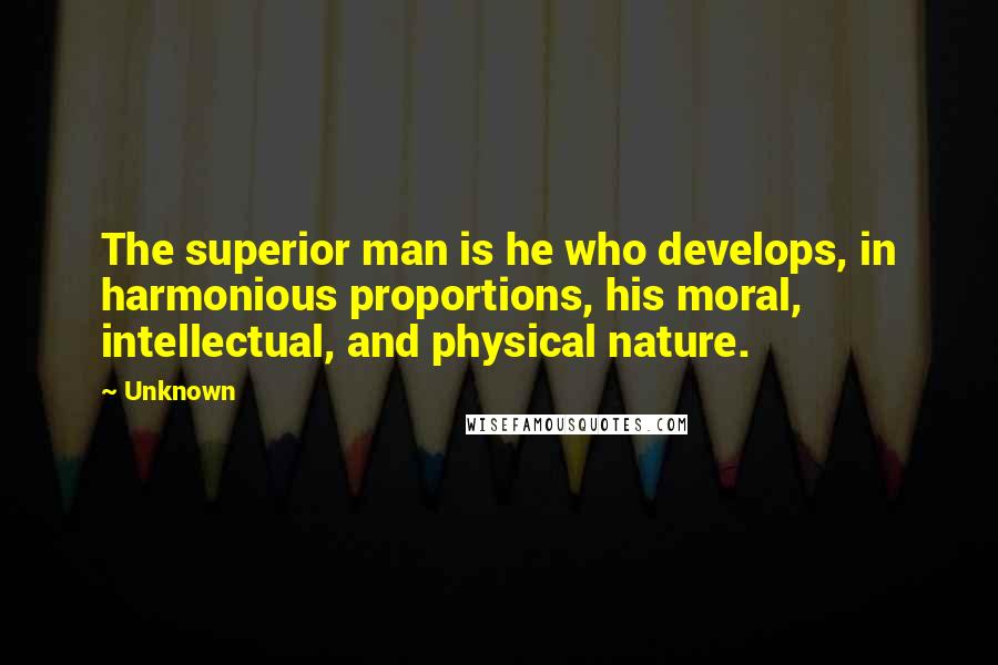 Unknown Quotes: The superior man is he who develops, in harmonious proportions, his moral, intellectual, and physical nature.