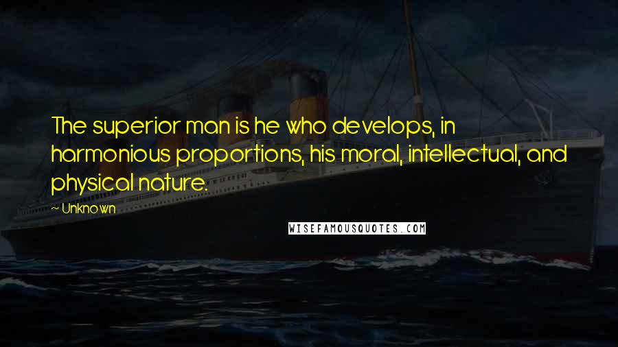 Unknown Quotes: The superior man is he who develops, in harmonious proportions, his moral, intellectual, and physical nature.