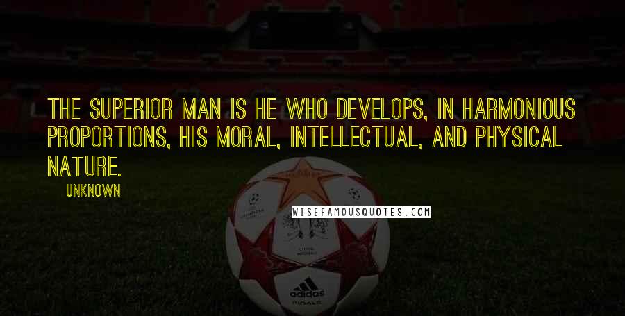 Unknown Quotes: The superior man is he who develops, in harmonious proportions, his moral, intellectual, and physical nature.