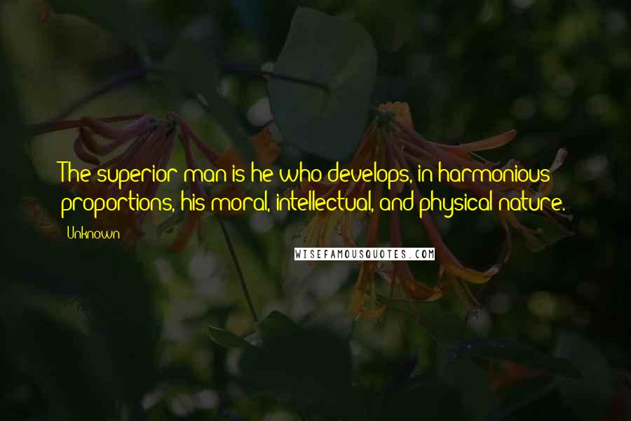 Unknown Quotes: The superior man is he who develops, in harmonious proportions, his moral, intellectual, and physical nature.