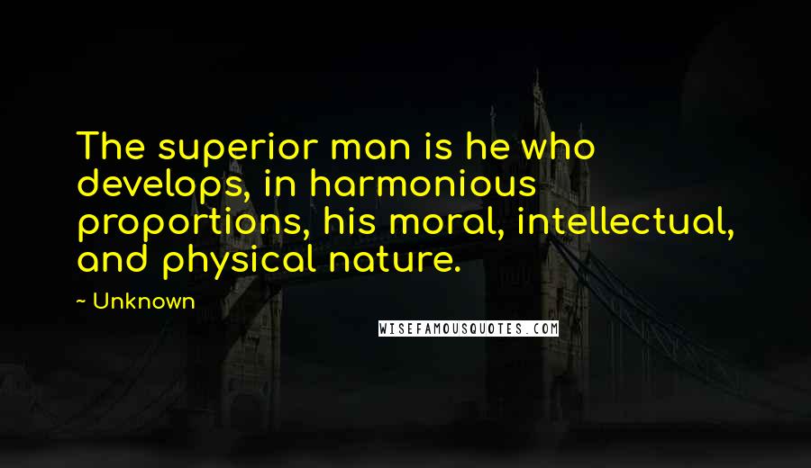 Unknown Quotes: The superior man is he who develops, in harmonious proportions, his moral, intellectual, and physical nature.