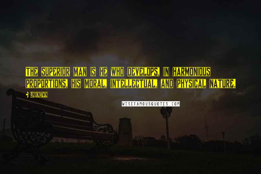 Unknown Quotes: The superior man is he who develops, in harmonious proportions, his moral, intellectual, and physical nature.