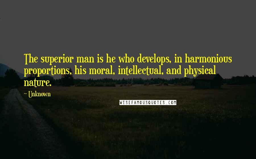 Unknown Quotes: The superior man is he who develops, in harmonious proportions, his moral, intellectual, and physical nature.