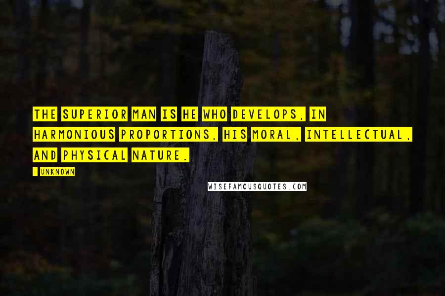 Unknown Quotes: The superior man is he who develops, in harmonious proportions, his moral, intellectual, and physical nature.