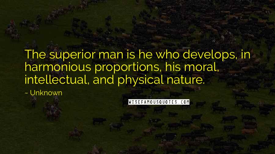 Unknown Quotes: The superior man is he who develops, in harmonious proportions, his moral, intellectual, and physical nature.