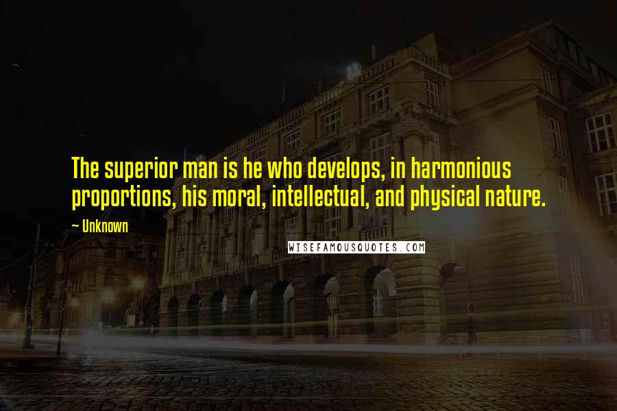 Unknown Quotes: The superior man is he who develops, in harmonious proportions, his moral, intellectual, and physical nature.