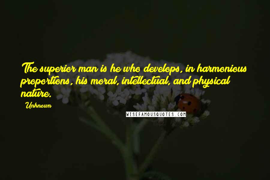 Unknown Quotes: The superior man is he who develops, in harmonious proportions, his moral, intellectual, and physical nature.