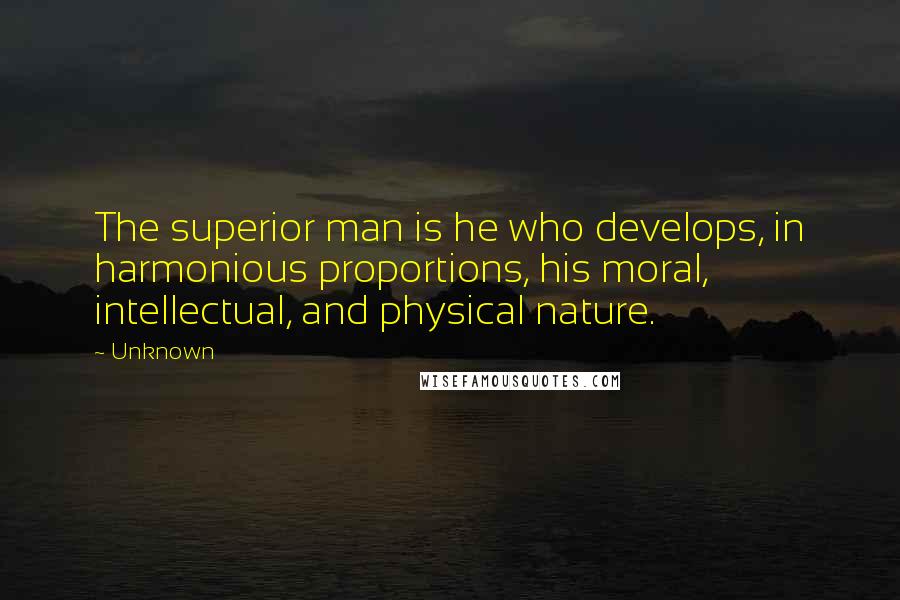 Unknown Quotes: The superior man is he who develops, in harmonious proportions, his moral, intellectual, and physical nature.