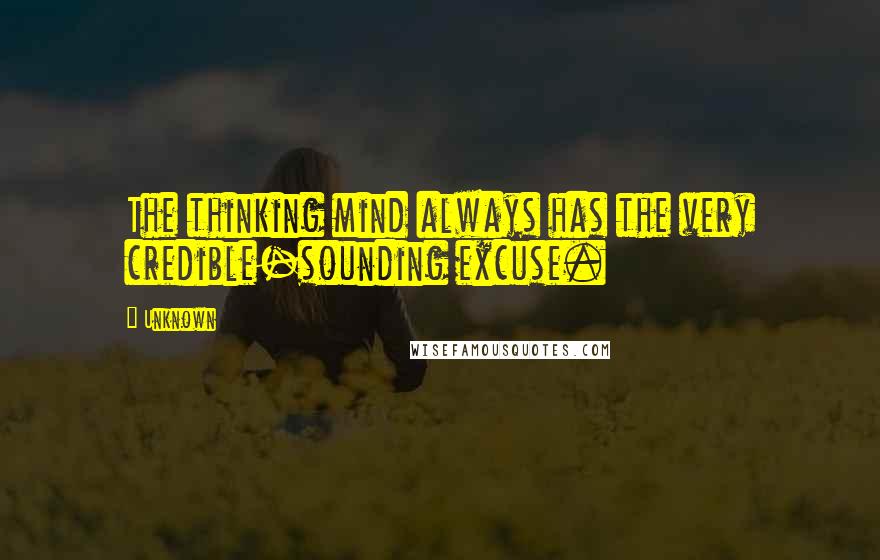 Unknown Quotes: The thinking mind always has the very credible-sounding excuse.