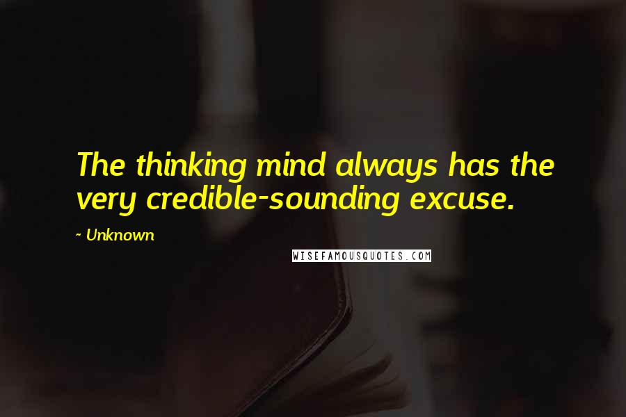 Unknown Quotes: The thinking mind always has the very credible-sounding excuse.