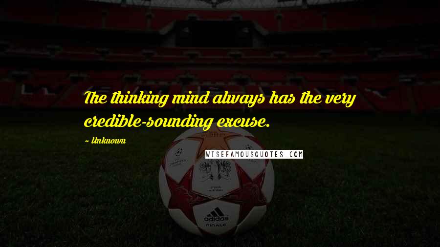 Unknown Quotes: The thinking mind always has the very credible-sounding excuse.