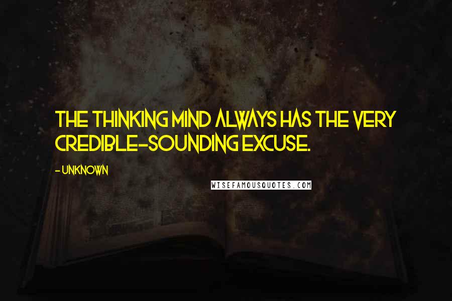 Unknown Quotes: The thinking mind always has the very credible-sounding excuse.