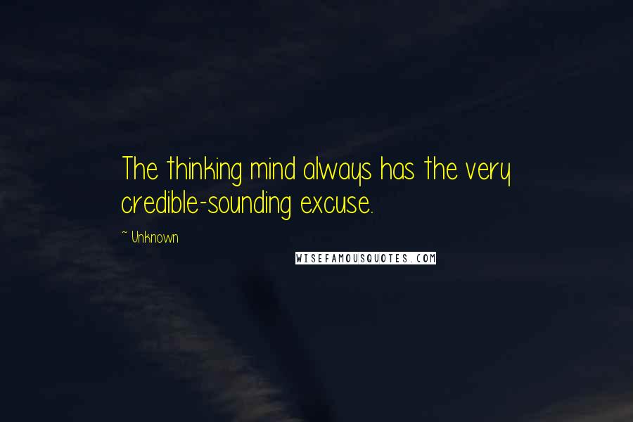 Unknown Quotes: The thinking mind always has the very credible-sounding excuse.