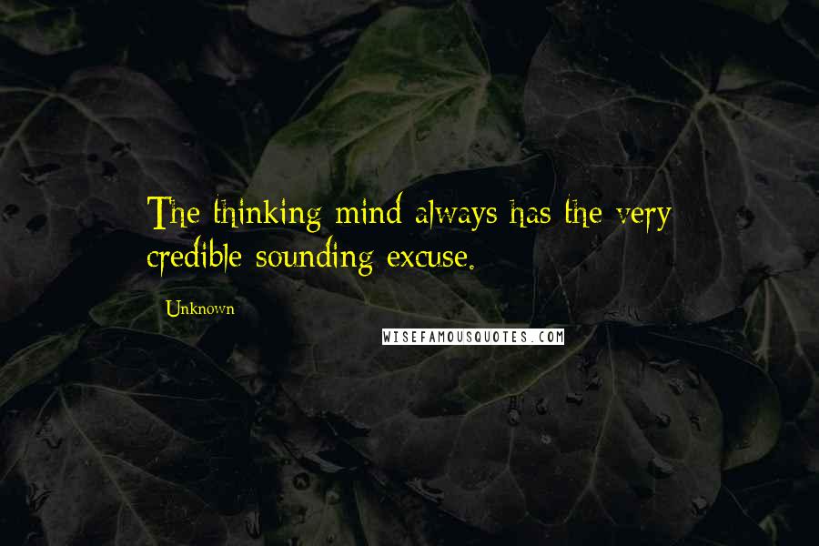 Unknown Quotes: The thinking mind always has the very credible-sounding excuse.