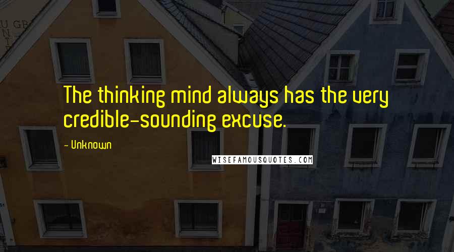 Unknown Quotes: The thinking mind always has the very credible-sounding excuse.