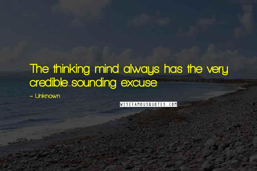 Unknown Quotes: The thinking mind always has the very credible-sounding excuse.