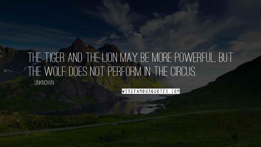 Unknown Quotes: The tiger and the lion may be more powerful, but the wolf does not perform in the circus.