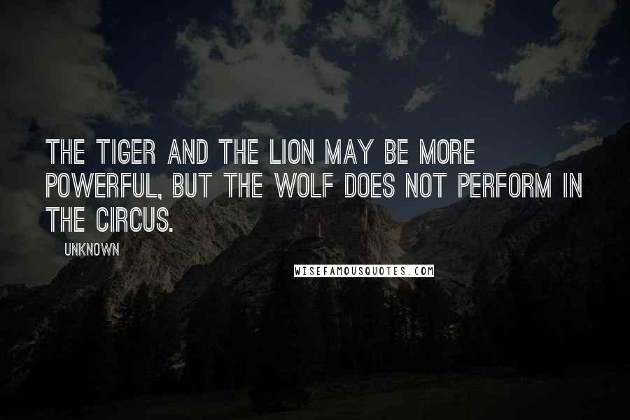 Unknown Quotes: The tiger and the lion may be more powerful, but the wolf does not perform in the circus.