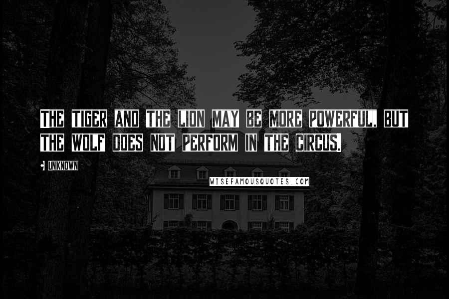 Unknown Quotes: The tiger and the lion may be more powerful, but the wolf does not perform in the circus.