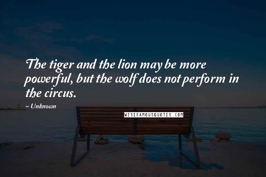 Unknown Quotes: The tiger and the lion may be more powerful, but the wolf does not perform in the circus.