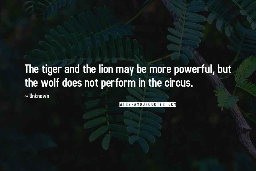 Unknown Quotes: The tiger and the lion may be more powerful, but the wolf does not perform in the circus.