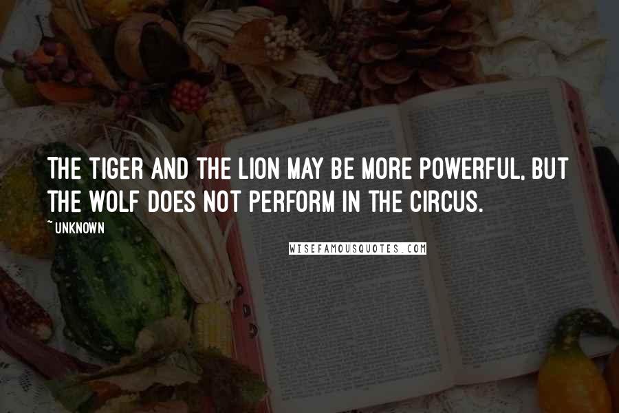 Unknown Quotes: The tiger and the lion may be more powerful, but the wolf does not perform in the circus.