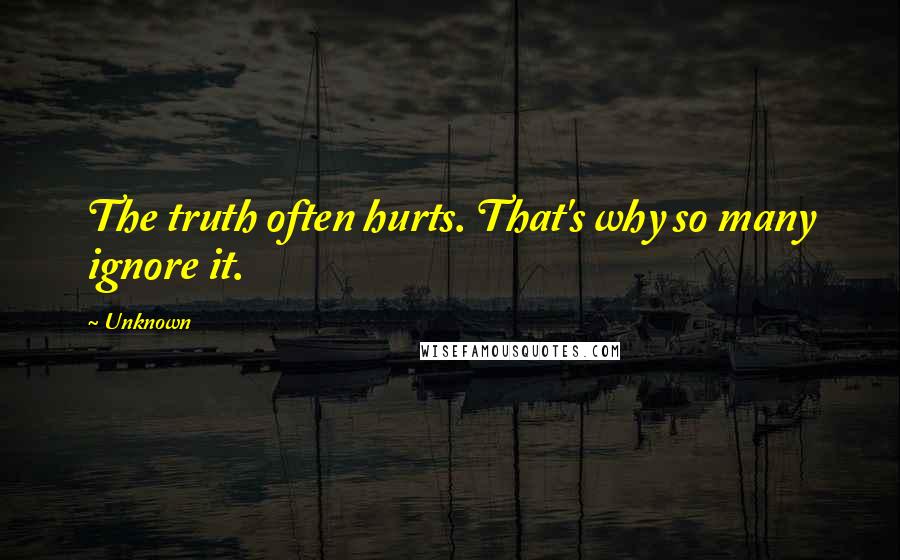 Unknown Quotes: The truth often hurts. That's why so many ignore it.