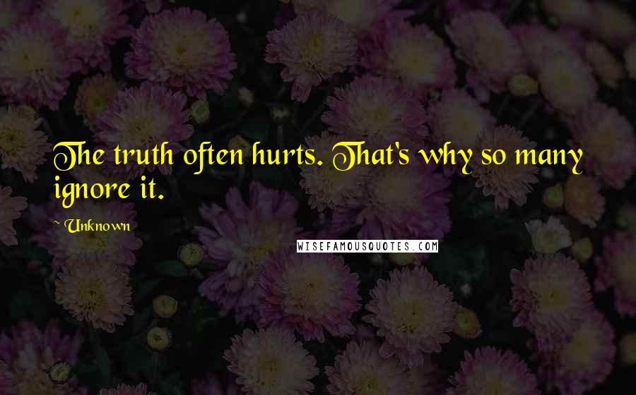 Unknown Quotes: The truth often hurts. That's why so many ignore it.